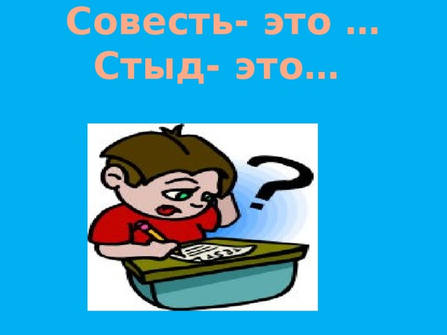 Совесть- это …  Стыд- это…