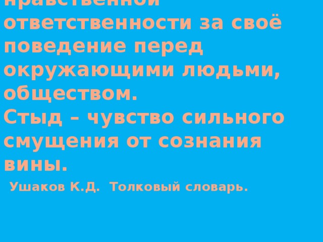 Совесть – чувство нравственной ответственности за своё поведение перед окружающими людьми, обществом.  Стыд – чувство сильного смущения от сознания вины.   Ушаков К.Д. Толковый словарь.