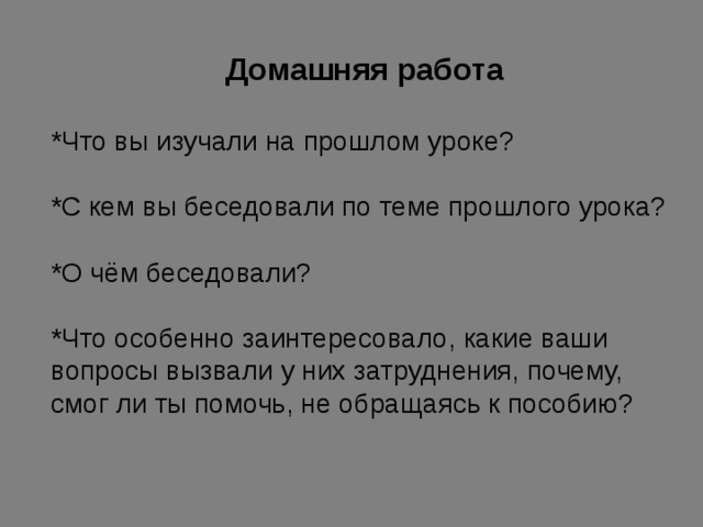 Домашняя работа  *Что вы изучали на прошлом уроке? *С кем вы беседовали по теме прошлого урока? *О чём беседовали? *Что особенно заинтересовало, какие ваши вопросы вызвали у них затруднения, почему, смог ли ты помочь, не обращаясь к пособию?