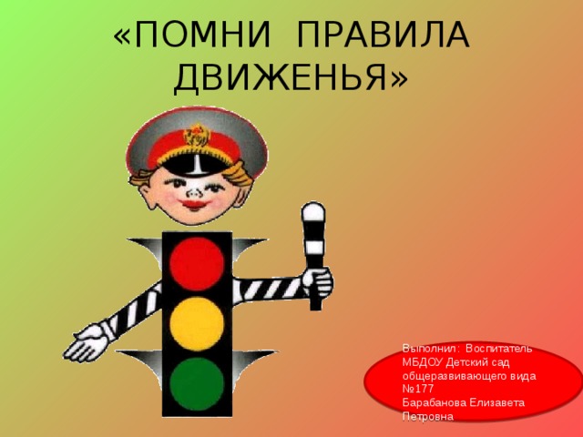 «ПОМНИ ПРАВИЛА ДВИЖЕНЬЯ» Выполнил: Воспитатель МБДОУ Детский сад общеразвивающего вида №177 Барабанова Елизавета Петровна