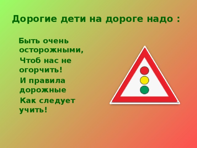 Дорогие дети на дороге надо :  Быть очень осторожными,  Чтоб нас не огорчить!  И правила дорожные  Как следует учить!