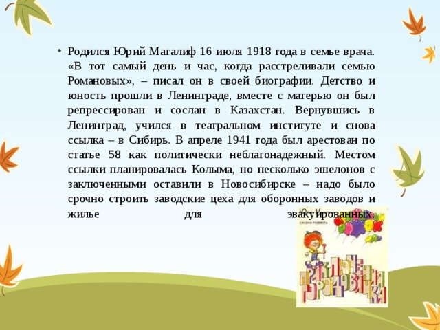 Родился Юрий Магалиф 16 июля 1918 года в семье врача. «В тот самый день и час, когда расстреливали семью Романовых», – писал он в своей биографии. Детство и юность прошли в Ленинграде, вместе с матерью он был репрессирован и сослан в Казахстан. Вернувшись в Ленинград, учился в театральном институте и снова ссылка – в Сибирь. В апреле 1941 года был арестован по статье 58 как политически неблагонадежный. Местом ссылки планировалась Колыма, но несколько эшелонов с заключенными оставили в Новосибирске – надо было срочно строить заводские цеха для оборонных заводов и жилье для эвакуированных.