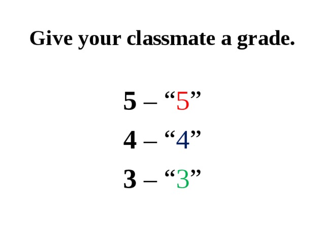 Give your classmate a grade. 5 – “ 5 ” 4 – “ 4 ” 3 – “ 3 ”