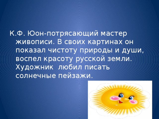 К.Ф. Юон-потрясающий мастер живописи. В своих картинах он показал чистоту природы и души, воспел красоту русской земли. Художник любил писать солнечные пейзажи.