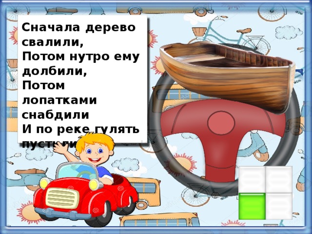 Сначала дерево свалили, Потом нутро ему долбили, Потом лопатками снабдили И по реке гулять пустили.