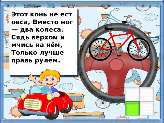 Этот конь не ест овса, Вместо ног — два колеса. Сядь верхом и мчись на нём, Только лучше правь рулём.