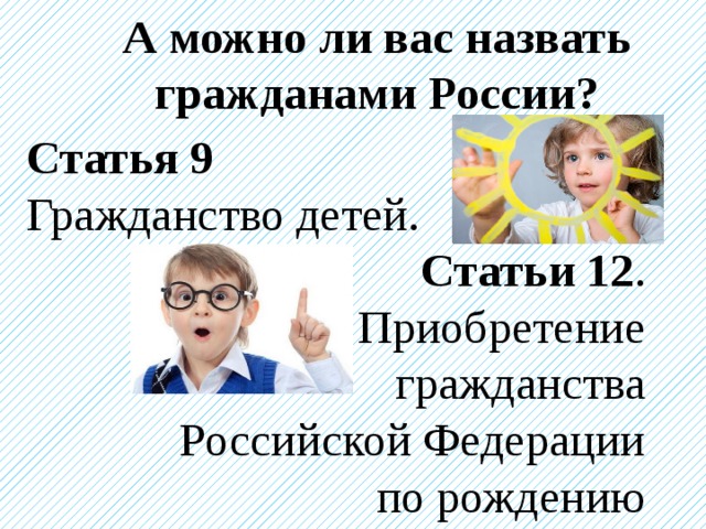 А можно ли вас назвать гражданами России? Статья 9  Гражданство детей. Статьи 12 . Приобретение гражданства Российской Федерации по рождению