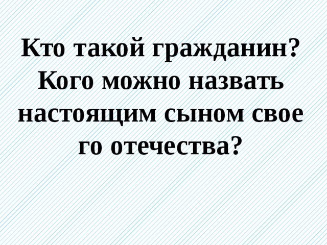 Кто такой гражданин? Кого можно назвать настоящим сыном свое­го отечества?