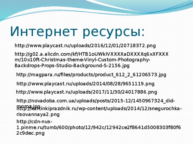 Интернет ресурсы: http://www.playcast.ru/uploads/2016/12/01/20718372.png http://g02.a.alicdn.com/kf/HTB1oUWkIVXXXXaDXXXXq6xXFXXXm/10x10ft-Christmas-theme-Vinyl-Custom-Photography-Backdrops-Props-Studio-Background-S-2156.jpg http://magpara.ru/files/products/product_612_2_61206573.jpg http://www.playcast.ru/uploads/2014/08/28/9651119.png http://www.playcast.ru/uploads/2017/11/30/24017886.png http://novadoba.com.ua/uploads/posts/2015-12/1450967324_did-moroz.jpg http://kartinkiprazdnik.ru/wp-content/uploads/2014/12/snegurochka-risovannaya2.png http://cdn-nus-1.pinme.ru/tumb/600/photo/12/942c/12942ce2f8641d5008303f80f62c9dec.png