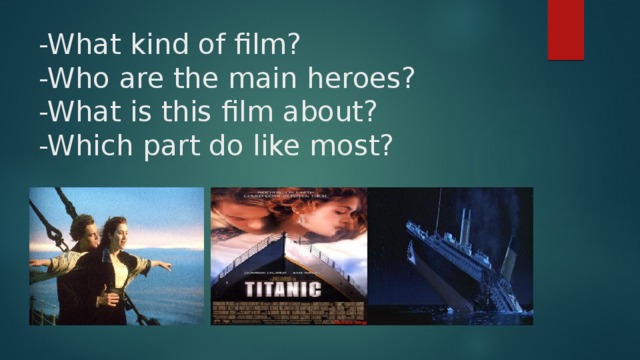 -What kind of film?  -Who are the main heroes?  -What is this film about?  -Which part do like most?   -