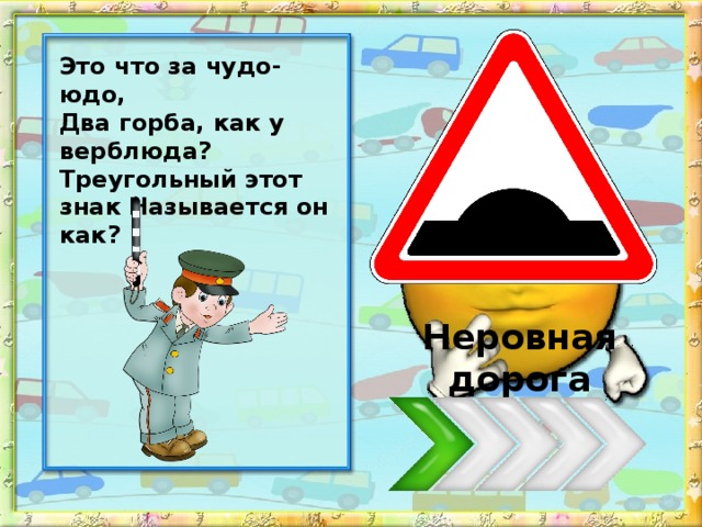 Это что за чудо-юдо, Два горба, как у верблюда? Треугольный этот знак Называется он как? Неровная дорога