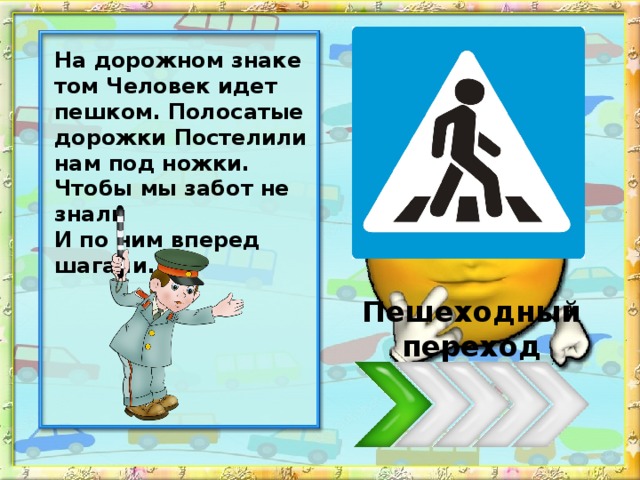 На дорожном знаке том Человек идет пешком. Полосатые дорожки Постелили нам под ножки. Чтобы мы забот не знали И по ним вперед шагали. Пешеходный переход