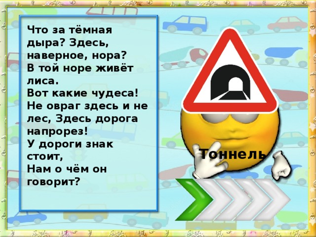 Что за тёмная дыра? Здесь, наверное, нора? В той норе живёт лиса. Вот какие чудеса! Не овраг здесь и не лес, Здесь дорога напрорез! У дороги знак стоит, Нам о чём он говорит? Тоннель