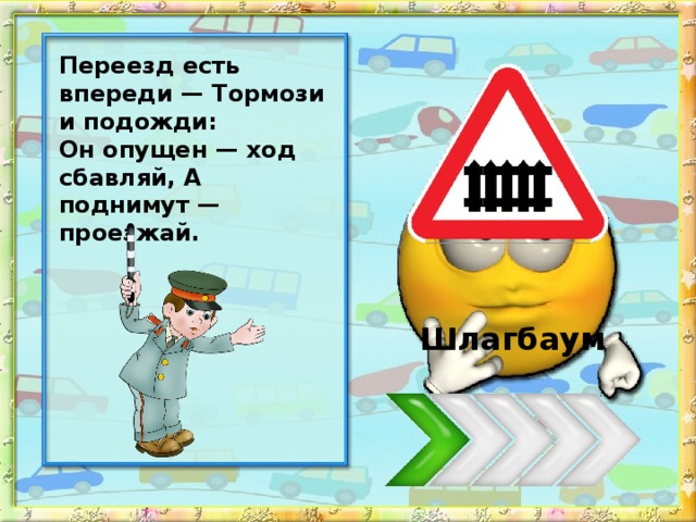 Переезд есть впереди — Тормози и подожди: Он опущен — ход сбавляй, А поднимут — проезжай. Шлагбаум