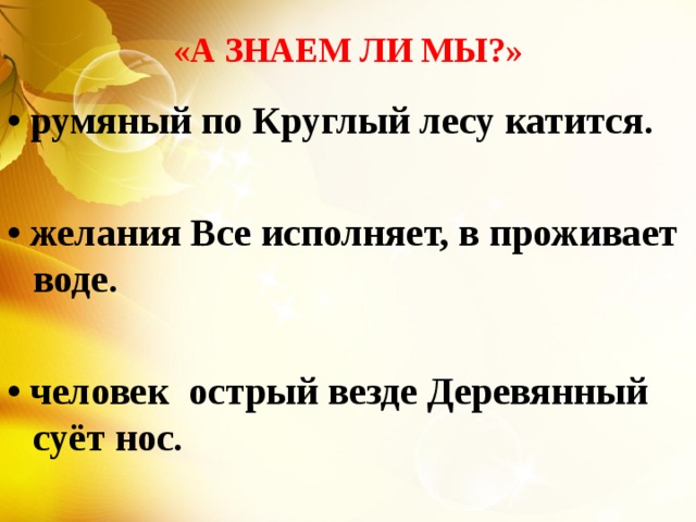 «А ЗНАЕМ ЛИ МЫ?» • румяный по Круглый лесу катится.  • желания Все исполняет, в проживает воде.  • человек острый везде Деревянный суёт нос.