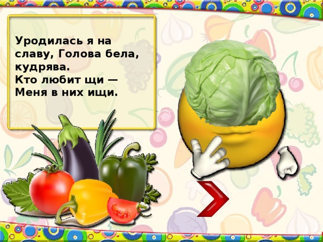 Уродилась я на славу, Голова бела, кудрява. Кто любит щи — Меня в них ищи.