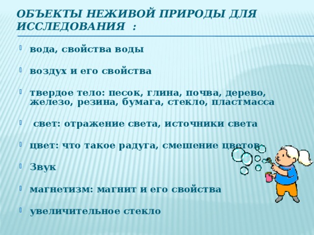 Объекты неживой природы для исследования : вода, свойства воды  воздух и его свойства  твердое тело: песок, глина, почва, дерево, железо, резина, бумага, стекло, пластмасса   свет: отражение света, источники света  цвет: что такое радуга, смешение цветов  Звук  магнетизм: магнит и его свойства