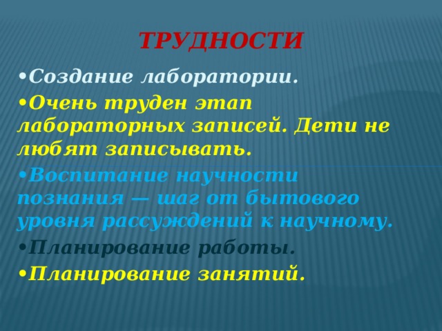 Трудности • Создание лаборатории. • Очень труден этап лабораторных записей. Дети не любят записывать. • Воспитание научности познания — шаг от бытового уровня рассуждений к научному. • Планирование работы. • Планирование занятий.