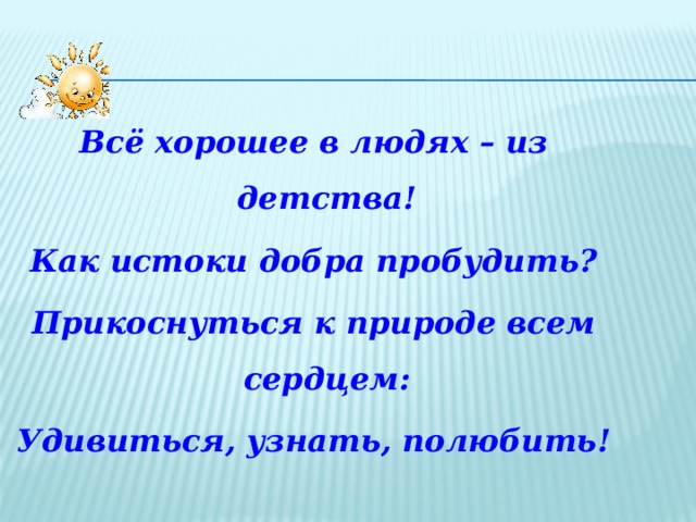 Всё хорошее в людях – из детства! Как истоки добра пробудить? Прикоснуться к природе всем сердцем: Удивиться, узнать, полюбить!