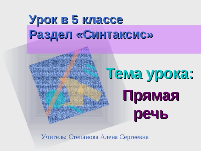 Урок в 5 классе Раздел «Синтаксис» Тема урока: Прямая речь Учитель: Степанова Алена Сергеевна