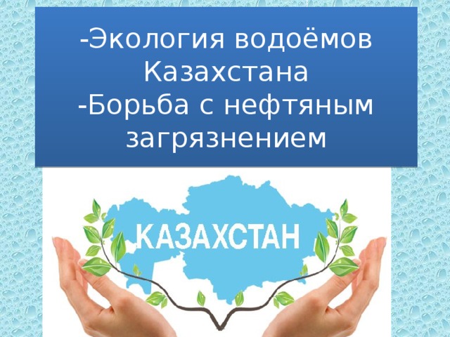 -Экология водоёмов Казахстана  -Борьба с нефтяным загрязнением