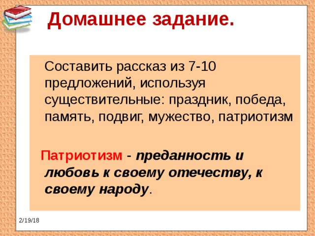 Домашнее задание.    Составить рассказ из 7-10 предложений, используя существительные: праздник, победа, память, подвиг, мужество, патриотизм  Патриотизм - преданность и любовь к своему отечеству, к своему народу . 2/19/18