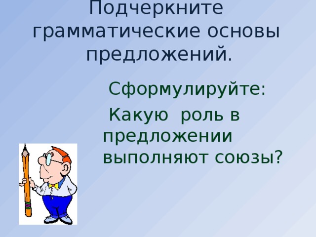 Подчеркните грамматические основы предложений.  Сформулируйте:  Какую роль в предложении выполняют союзы?