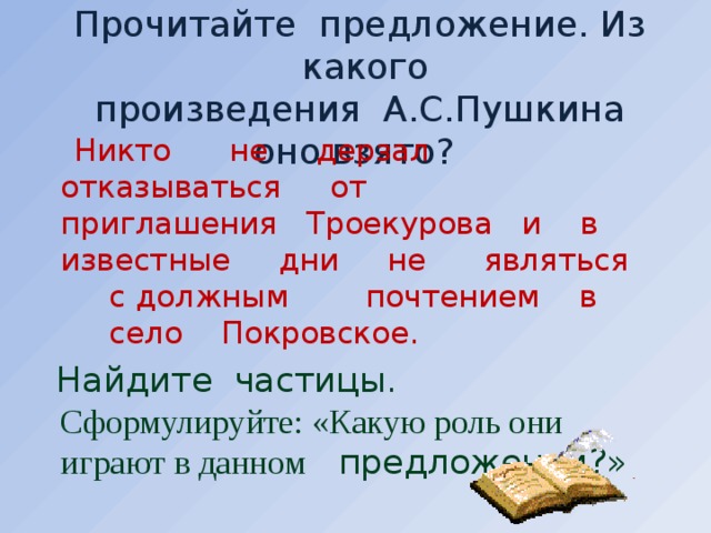 Прочитайте предложение. Из какого  произведения А.С.Пушкина оно взято?  Никто не дерзал отказываться от приглашения Троекурова и в известные дни не являться с должным почтением в село Покровское.  Найдите частицы.   Сформулируйте: «Какую роль они играют в данном предложении?»