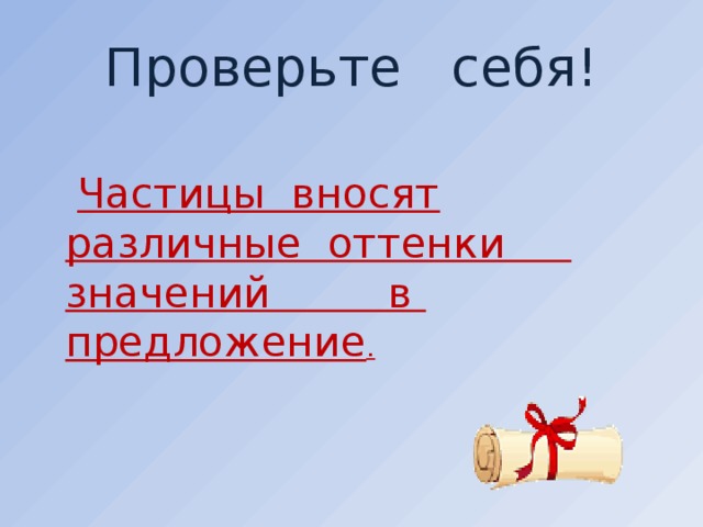 Проверьте себя!  Частицы вносят различные оттенки значений в предложение .