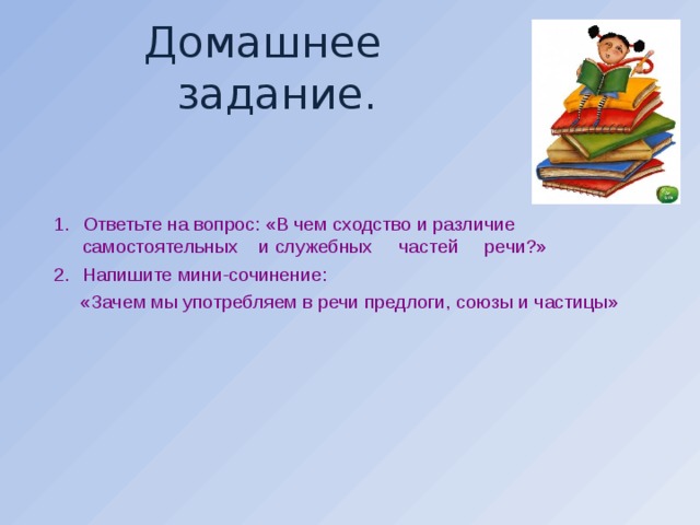 Домашнее задание. Ответьте на вопрос: «В чем сходство и различие самостоятельных и служебных частей речи?» Напишите мини-сочинение:  «Зачем мы употребляем в речи предлоги, союзы и частицы»