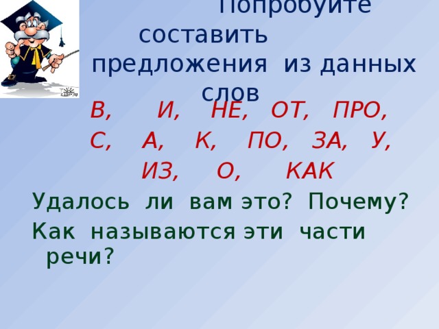 Попробуйте составить    предложения из данных слов  В, И, НЕ, ОТ, ПРО,  С, А, К, ПО, ЗА, У,  ИЗ, О, КАК Удалось ли вам это? Почему? Как называются эти части речи?