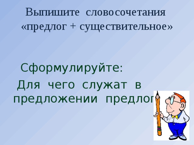 Выпишите словосочетания  «предлог + существительное»  Сформулируйте:  Для чего служат в предложении предлоги?