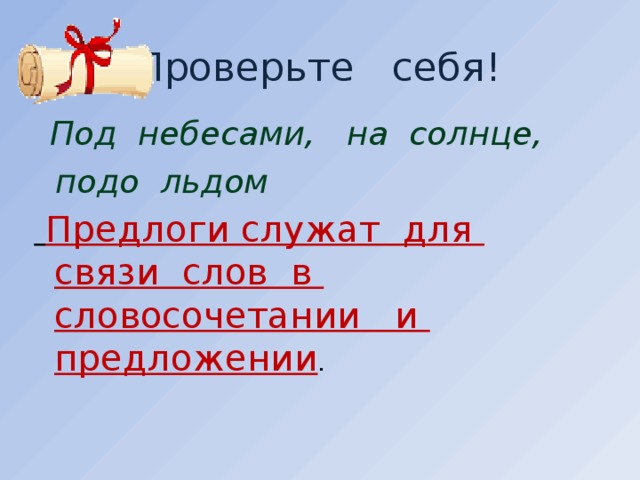 Проверьте себя!  Под небесами, на солнце,  подо льдом  Предлоги служат для связи слов в словосочетании и предложении .