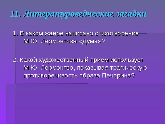 11. Литературоведческие загадки 1. В каком жанре написано стихотворение М.Ю. Лермонтова «Дума»? 2. Какой художественный прием использует М.Ю. Лермонтов, показывая трагическую противоречивость образа Печорина?