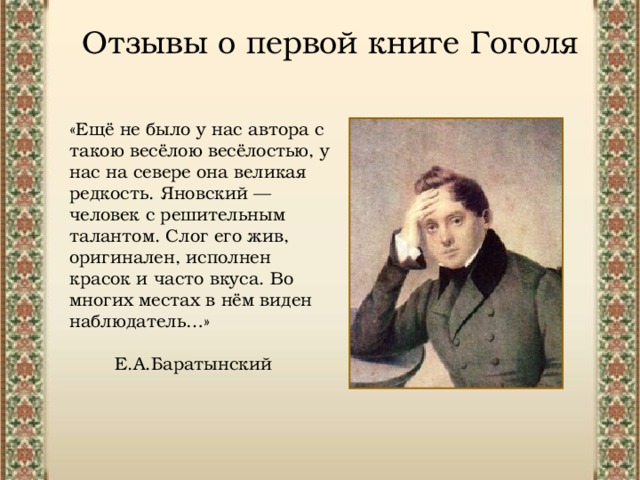 Отзывы о первой книге Гоголя «Ещё не было у нас автора с такою весёлою весёлостью, у нас на севере она великая редкость. Яновский — человек с решительным талантом. Слог его жив, оригинален, исполнен красок и часто вкуса. Во многих местах в нём виден наблюдатель…»  Е.А.Баратынский