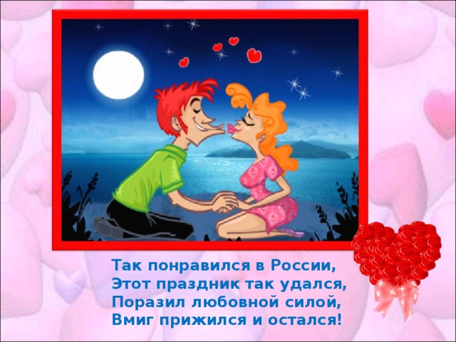 Так понравился в России, Этот праздник так удался, Поразил любовной силой, Вмиг прижился и остался!