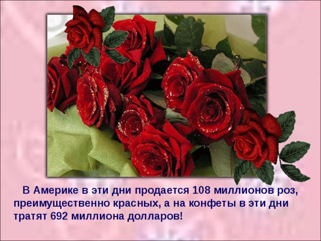 В Америке в эти дни продается 108 миллионов роз, преимущественно красных, а на конфеты в эти дни тратят 692 миллиона долларов!