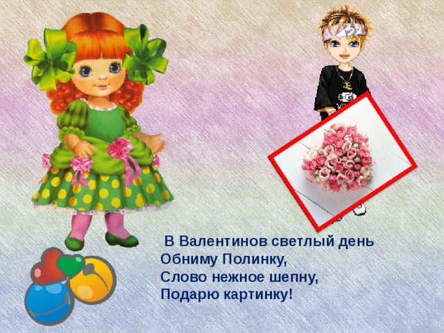 В Валентинов светлый день  Обниму Полинку,  Слово нежное шепну,  Подарю картинку!
