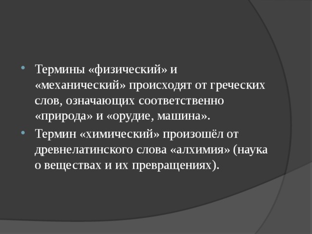 Термины «физический» и «механический» происходят от греческих слов, означающих соответственно «природа» и «орудие, машина». Термин «химический» произошёл от древнелатинского слова «алхимия» (наука о веществах и их превращениях).