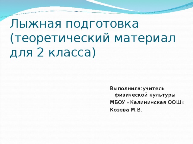 Лыжная подготовка (теоретический материал для 2 класса) Выполнила:учитель физической культуры МБОУ «Калининская ООШ» Козева М.В.