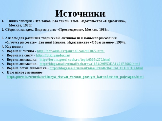 Источники : Энциклопедия «Что такое. Кто такой. Том1. Издательство «Педагогика»,  Москва, 1975г. 2. Сборник загадок. Издательство «Просвещение», Москва, 1988г.  3. Альбом для развития творческой активности и навыков рисования  «Я учусь рисовать» Евгений Иванов. Издательство «Образование», 1994г. 4. Картинки: