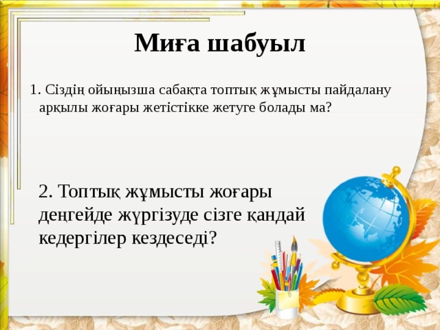 Миға шабуыл  1. Сіздің ойыңызша сабақта топтық жұмысты пайдалану арқылы жоғары жетістікке жетуге болады ма? 2. Топтық жұмысты жоғары деңгейде жүргізуде сізге қандай кедергілер кездеседі?