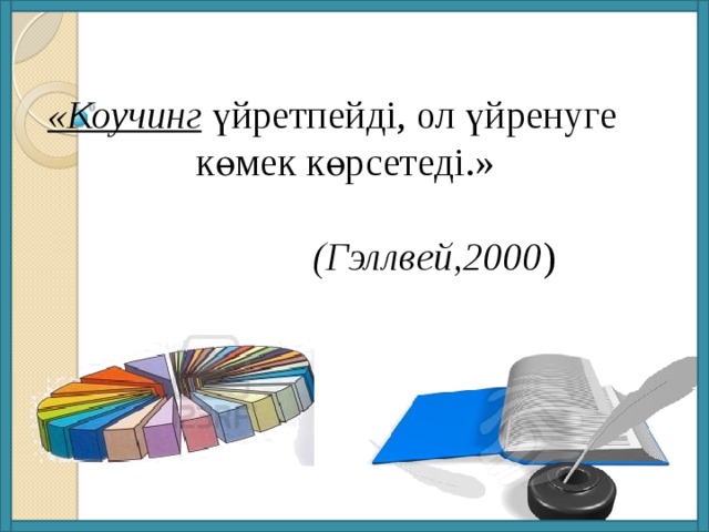«Коучинг үйретпейді, ол үйренуге көмек көрсетеді.»        (Гэллвей,2000 )