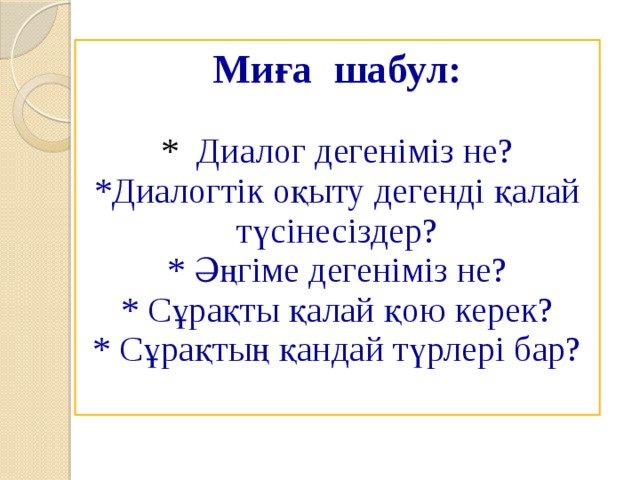 Миға шабул:   * Диалог дегеніміз не?  *Диалогтік оқыту дегенді қалай түсінесіздер?  * Әңгіме дегеніміз не?  * Сұрақты қалай қою керек?  * Сұрақтың қандай түрлері бар?