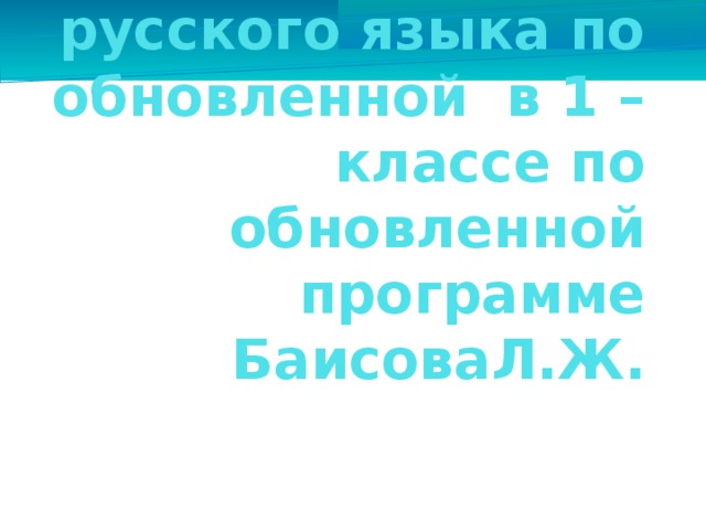 Методы преподавания русского языка по обновленной в 1 – классе по обновленной программе БаисоваЛ.Ж.