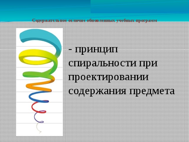 Содержательное отличие обновленных учебных программ - принцип спиральности при проектировании содержания предмета