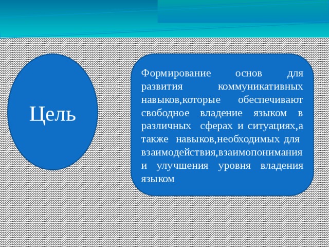 Цель Формирование основ для развития коммуникативных навыков,которые обеспечивают свободное владение языком в различных сферах и ситуациях,а также навыков,необходимых для взаимодействия,взаимопонимания и улучшения уровня владения языком