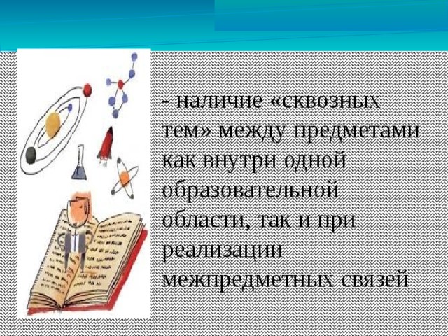 - наличие «сквозных тем» между предметами как внутри одной образовательной области, так и при реализации межпредметных связей