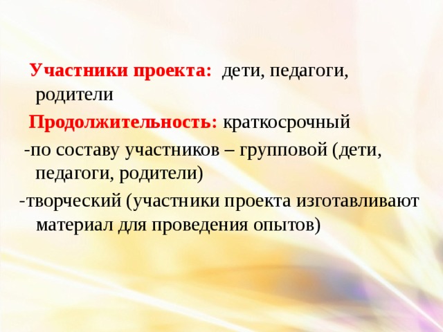 Участники проекта:  дети, педагоги, родители  Продолжительность:  краткосрочный  -по составу участников – групповой (дети, педагоги, родители) -творческий (участники проекта изготавливают материал для проведения опытов)