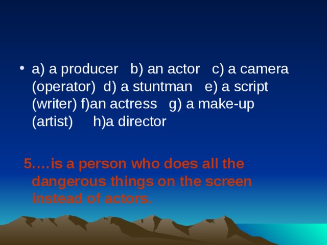 a) a producer   b) an actor   c) a camera (operator)  d) a stuntman   e) a script (writer) f)an actress   g) a make-up (artist)     h)a director